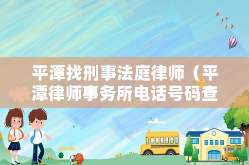 平潭找刑事法庭律師（平潭律師事務所電話號碼查詢）