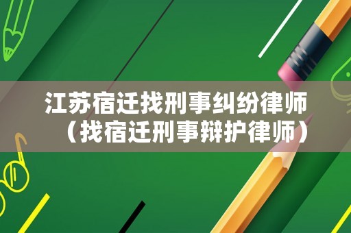 江蘇宿遷找刑事糾紛律師（找宿遷刑事辯護律師）