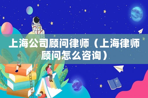 上海公司顧問律師（上海律師顧問怎么咨詢）