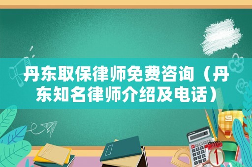 丹東取保律師免費咨詢（丹東知名律師介紹及電話）