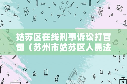 姑蘇區在線刑事訴訟打官司（蘇州市姑蘇區人民法院立案庭電話號碼）