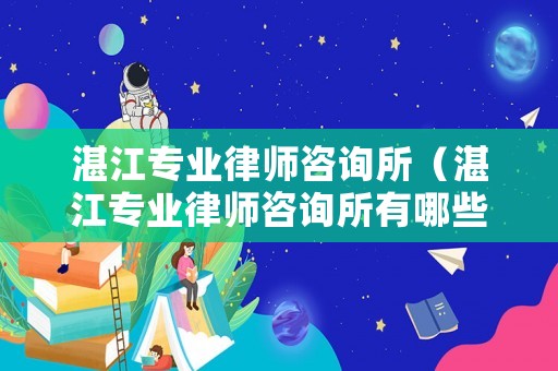 湛江專業(yè)律師咨詢所（湛江專業(yè)律師咨詢所有哪些）