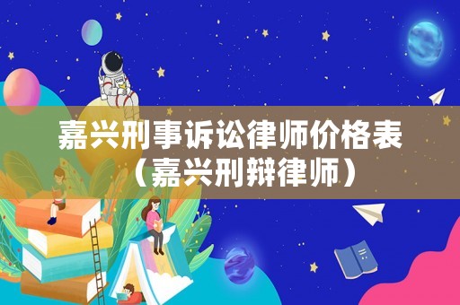 嘉興刑事訴訟律師價格表（嘉興刑辯律師）