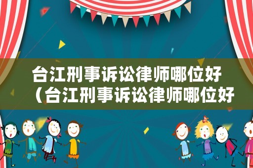 臺江刑事訴訟律師哪位好（臺江刑事訴訟律師哪位好一點）