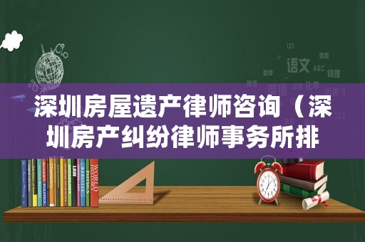 深圳房屋遺產律師咨詢（深圳房產糾紛律師事務所排名）