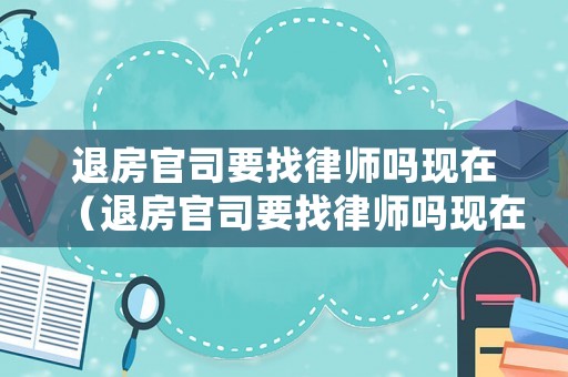 退房官司要找律師嗎現(xiàn)在（退房官司要找律師嗎現(xiàn)在多少錢）