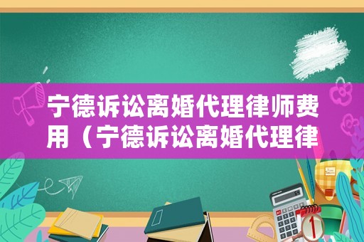 寧德訴訟離婚代理律師費(fèi)用（寧德訴訟離婚代理律師費(fèi)用多少）