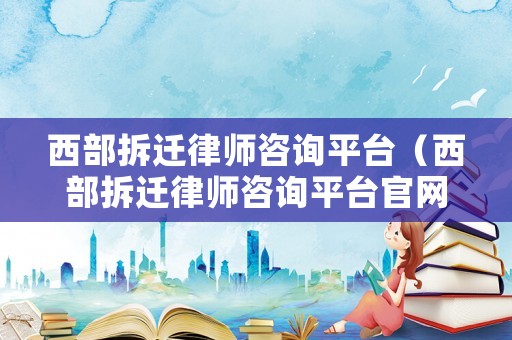 西部拆遷律師咨詢平臺(tái)（西部拆遷律師咨詢平臺(tái)官網(wǎng)）