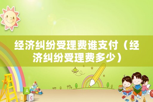 經(jīng)濟糾紛受理費誰支付（經(jīng)濟糾紛受理費多少）