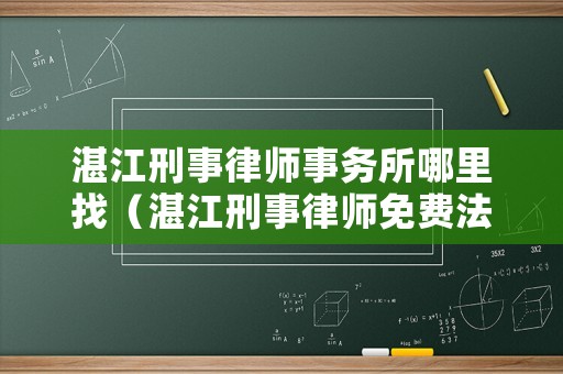 湛江刑事律師事務所哪里找（湛江刑事律師免費法律咨詢）