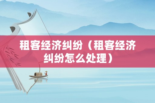 租客經濟糾紛（租客經濟糾紛怎么處理）
