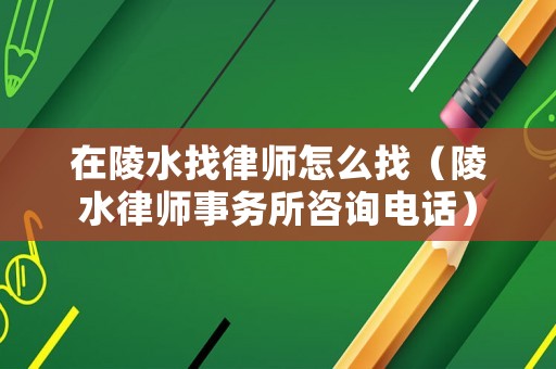 在陵水找律師怎么找（陵水律師事務所咨詢電話）
