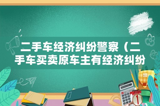 二手車經(jīng)濟糾紛警察（二手車買賣原車主有經(jīng)濟糾紛）