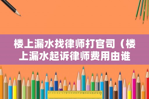 樓上漏水找律師打官司（樓上漏水起訴律師費(fèi)用由誰(shuí)負(fù)擔(dān)）