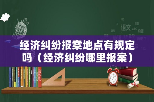 經濟糾紛報案地點有規定嗎（經濟糾紛哪里報案）