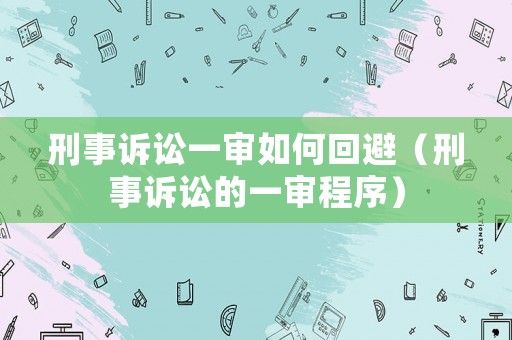 刑事訴訟一審如何回避（刑事訴訟的一審程序）