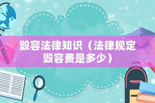 毀容法律知識（法律規定毀容費是多少）