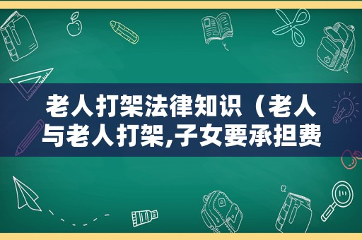 老人打架法律知識（老人與老人打架,子女要承擔(dān)費(fèi)用嗎）