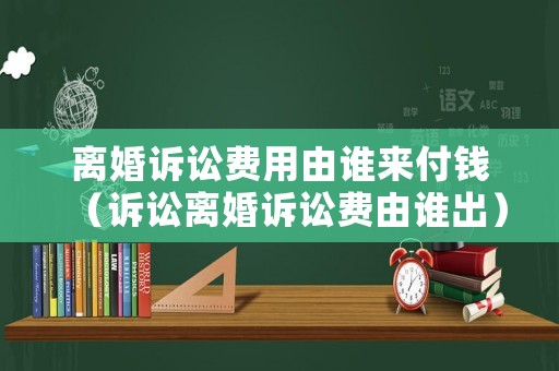 離婚訴訟費用由誰來付錢（訴訟離婚訴訟費由誰出）