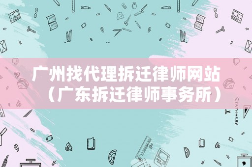 廣州找代理拆遷律師網站（廣東拆遷律師事務所）