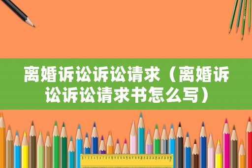 離婚訴訟訴訟請求（離婚訴訟訴訟請求書怎么寫）
