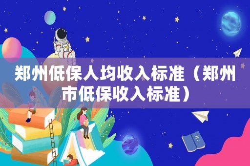 鄭州低保人均收入標準（鄭州市低保收入標準）