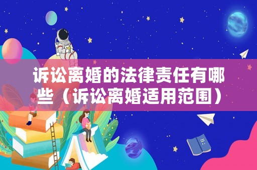 訴訟離婚的法律責任有哪些（訴訟離婚適用范圍）