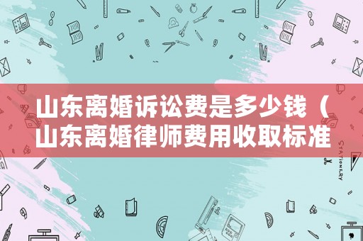 山東離婚訴訟費(fèi)是多少錢（山東離婚律師費(fèi)用收取標(biāo)準(zhǔn)）