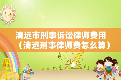 清遠市刑事訴訟律師費用（清遠刑事律師費怎么算）