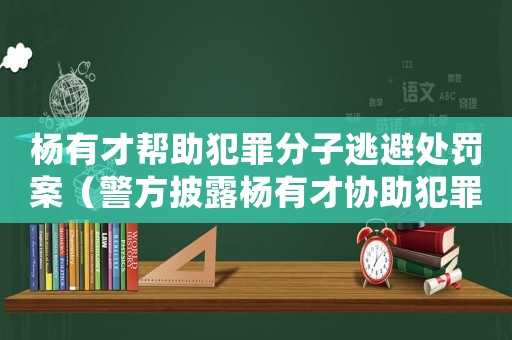 楊有才幫助犯罪分子逃避處罰案（警方披露楊有才協助犯罪分子逃避法律制裁的細節）