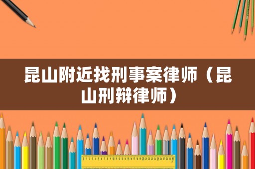 昆山附近找刑事案律師（昆山刑辯律師）
