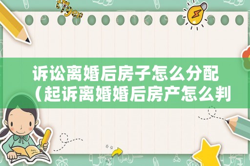 訴訟離婚后房子怎么分配（起訴離婚婚后房產怎么判決）