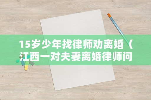 15歲少年找律師勸離婚（江西一對夫妻離婚律師問十三歲的男孩）