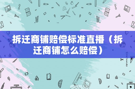 拆遷商鋪賠償標準直播（拆遷商鋪怎么賠償）
