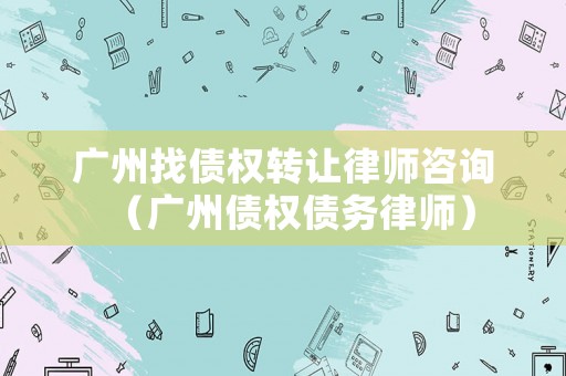 廣州找債權轉讓律師咨詢（廣州債權債務律師）