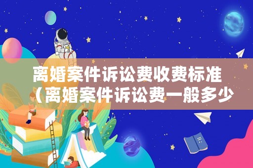 離婚案件訴訟費收費標準（離婚案件訴訟費一般多少）