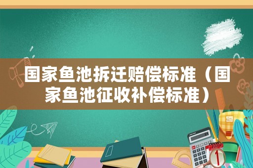 國(guó)家魚(yú)池拆遷賠償標(biāo)準(zhǔn)（國(guó)家魚(yú)池征收補(bǔ)償標(biāo)準(zhǔn)）