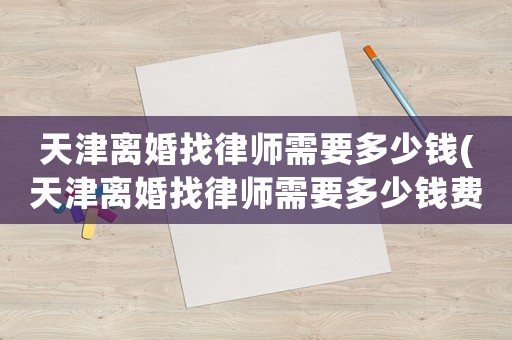 天津離婚找律師需要多少錢(天津離婚找律師需要多少錢費用)
