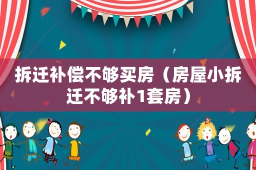 拆遷補償不夠買房（房屋小拆遷不夠補1套房）