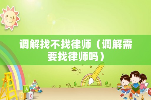 調(diào)解找不找律師（調(diào)解需要找律師嗎）