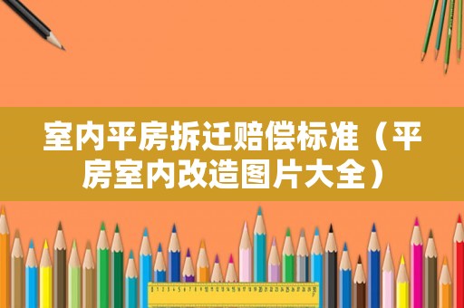 室內平房拆遷賠償標準（平房室內改造圖片大全）