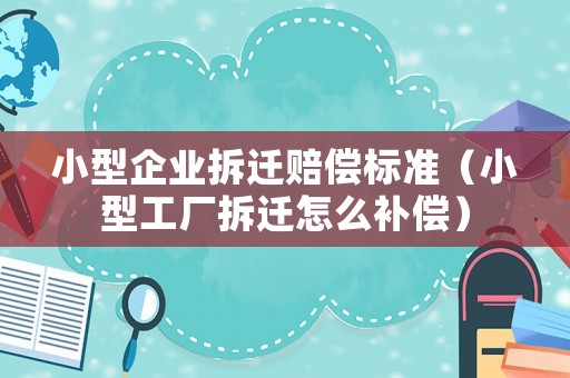 小型企業(yè)拆遷賠償標(biāo)準(zhǔn)（小型工廠拆遷怎么補(bǔ)償）