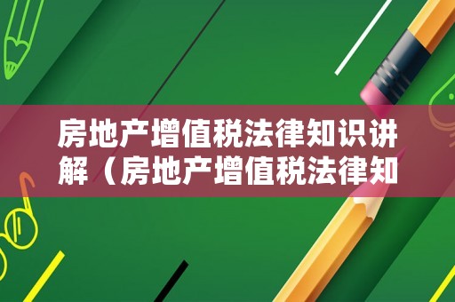 房地產增值稅法律知識講解（房地產增值稅法律知識講解視頻）