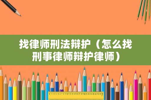 找律師刑法辯護（怎么找刑事律師辯護律師）