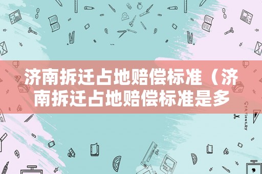 濟南拆遷占地賠償標準（濟南拆遷占地賠償標準是多少）