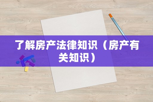 了解房產法律知識（房產有關知識）