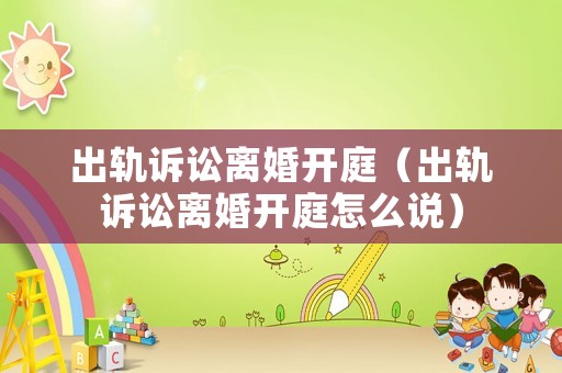 出軌訴訟離婚開庭（出軌訴訟離婚開庭怎么說）