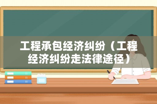 工程承包經(jīng)濟(jì)糾紛（工程經(jīng)濟(jì)糾紛走法律途徑）