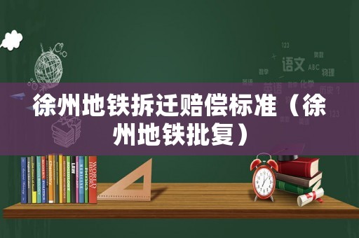 徐州地鐵拆遷賠償標準（徐州地鐵批復）