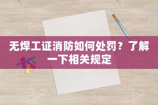 無焊工證消防如何處罰？了解一下相關規(guī)定